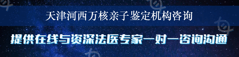 天津河西万核亲子鉴定机构咨询